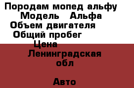 Породам мопед альфу › Модель ­ Альфа › Объем двигателя ­ 50 › Общий пробег ­ 3 500 › Цена ­ 17 000 - Ленинградская обл. Авто » Мото   